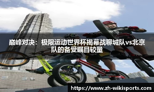 巅峰对决:极限运动世界杯揭幕战聊城队vs北京队的备受瞩目较量