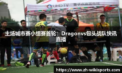 主场城市赛小组赛首轮：Dragonvs包头战队快讯直播