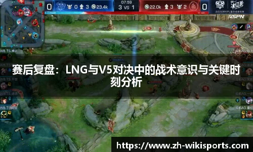 赛后复盘：LNG与V5对决中的战术意识与关键时刻分析