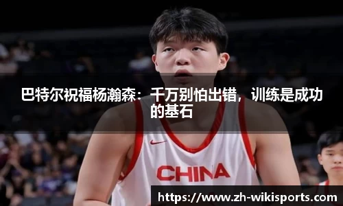 巴特尔祝福杨瀚森：千万别怕出错，训练是成功的基石